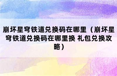 崩坏星穹铁道兑换码在哪里（崩坏星穹铁道兑换码在哪里换 礼包兑换攻略）